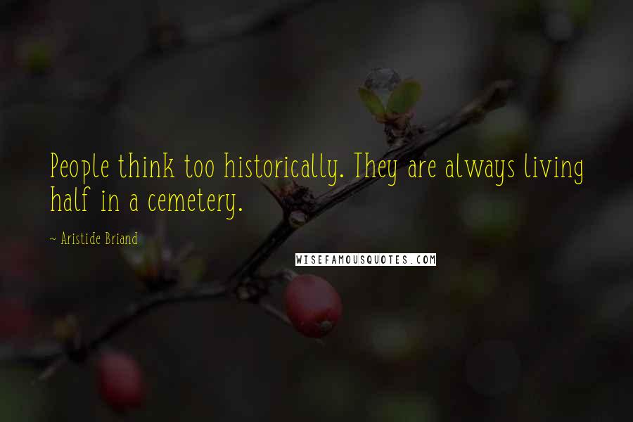 Aristide Briand Quotes: People think too historically. They are always living half in a cemetery.