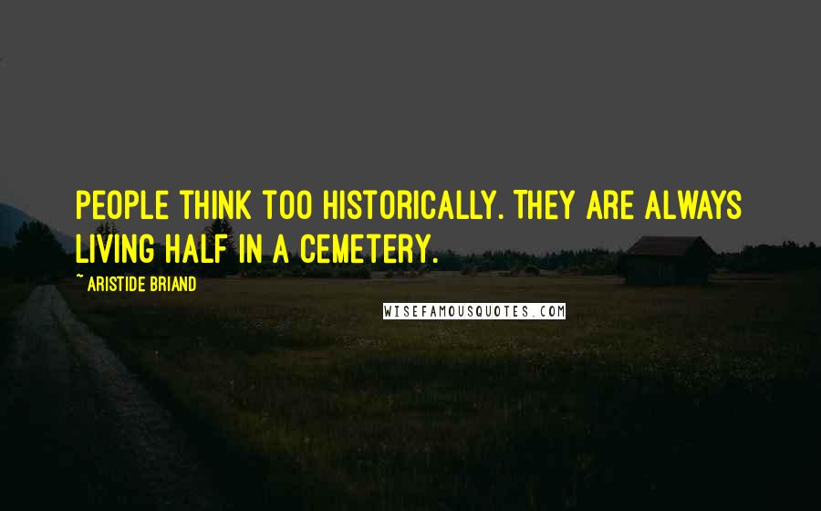 Aristide Briand Quotes: People think too historically. They are always living half in a cemetery.