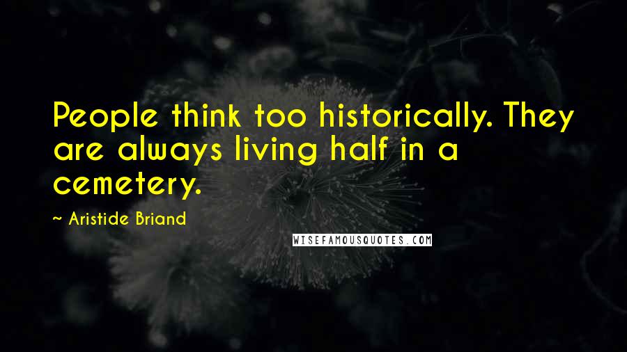 Aristide Briand Quotes: People think too historically. They are always living half in a cemetery.