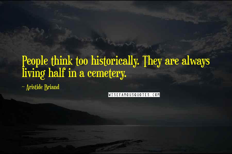 Aristide Briand Quotes: People think too historically. They are always living half in a cemetery.