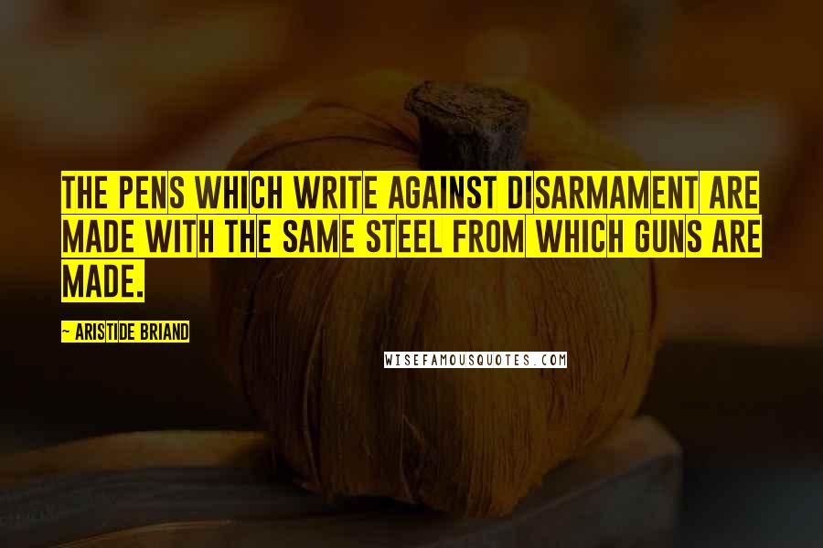 Aristide Briand Quotes: The pens which write against disarmament are made with the same steel from which guns are made.