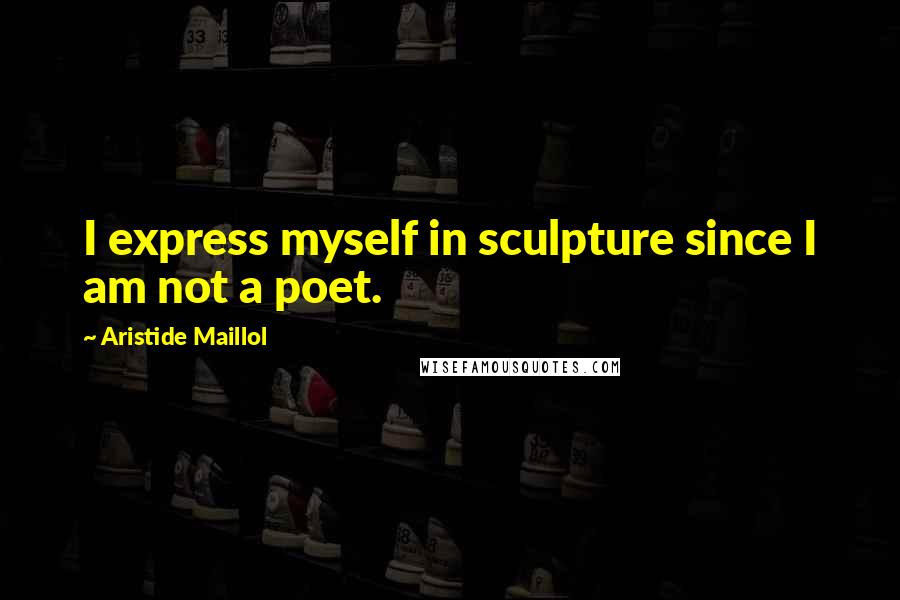Aristide Maillol Quotes: I express myself in sculpture since I am not a poet.