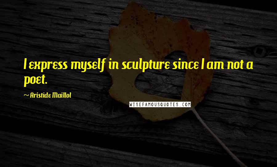 Aristide Maillol Quotes: I express myself in sculpture since I am not a poet.