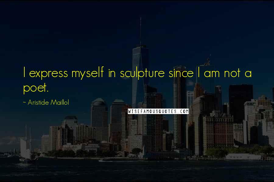 Aristide Maillol Quotes: I express myself in sculpture since I am not a poet.