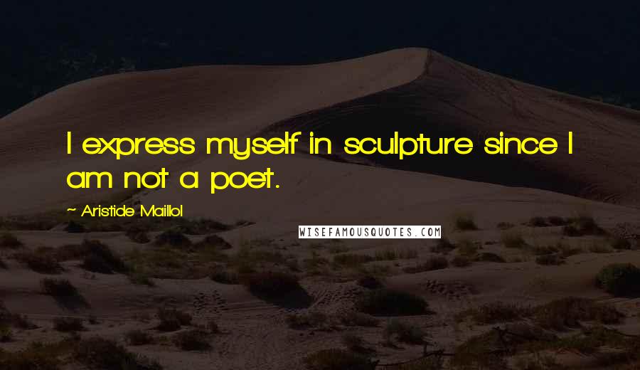 Aristide Maillol Quotes: I express myself in sculpture since I am not a poet.