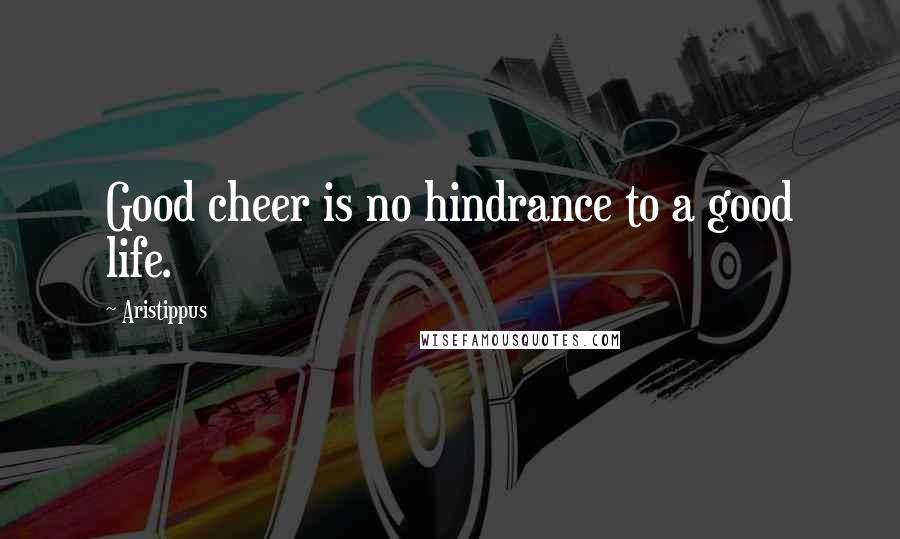 Aristippus Quotes: Good cheer is no hindrance to a good life.