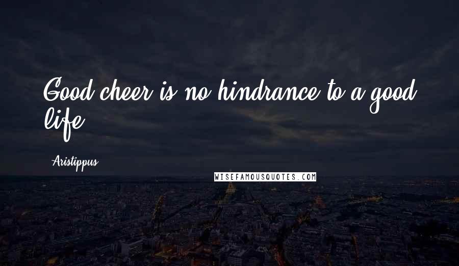 Aristippus Quotes: Good cheer is no hindrance to a good life.