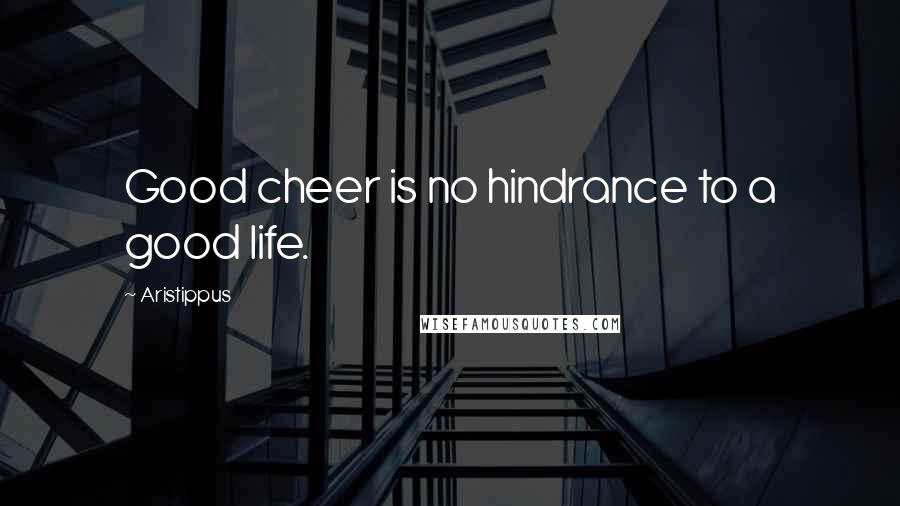 Aristippus Quotes: Good cheer is no hindrance to a good life.