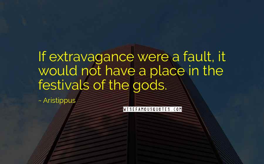 Aristippus Quotes: If extravagance were a fault, it would not have a place in the festivals of the gods.