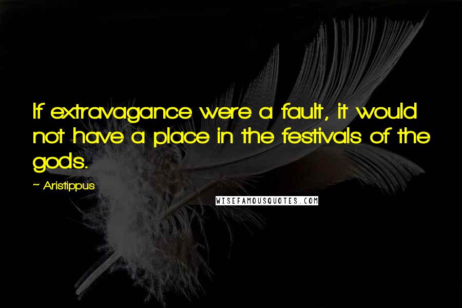 Aristippus Quotes: If extravagance were a fault, it would not have a place in the festivals of the gods.