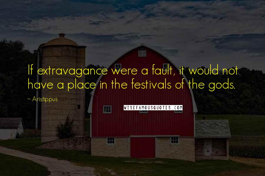 Aristippus Quotes: If extravagance were a fault, it would not have a place in the festivals of the gods.