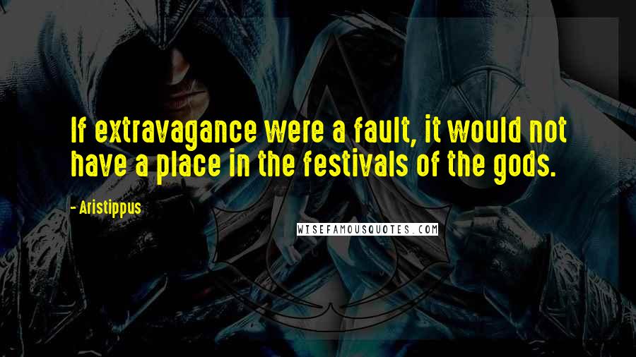 Aristippus Quotes: If extravagance were a fault, it would not have a place in the festivals of the gods.