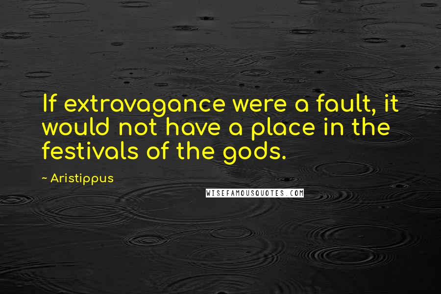 Aristippus Quotes: If extravagance were a fault, it would not have a place in the festivals of the gods.