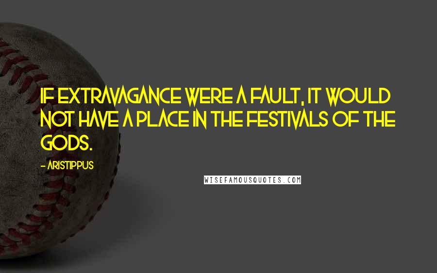Aristippus Quotes: If extravagance were a fault, it would not have a place in the festivals of the gods.