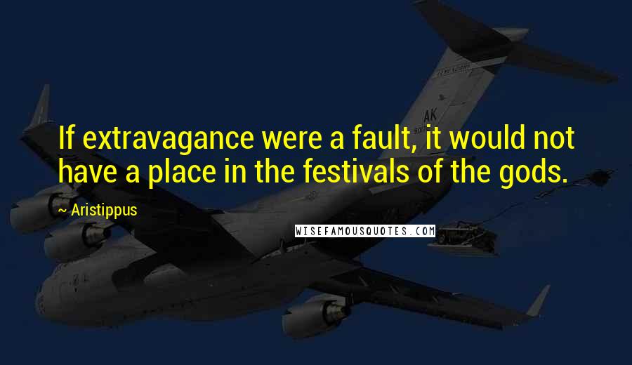 Aristippus Quotes: If extravagance were a fault, it would not have a place in the festivals of the gods.