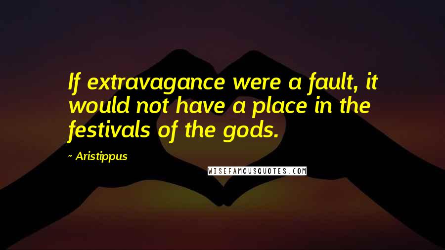 Aristippus Quotes: If extravagance were a fault, it would not have a place in the festivals of the gods.