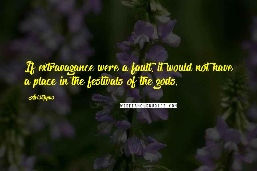 Aristippus Quotes: If extravagance were a fault, it would not have a place in the festivals of the gods.