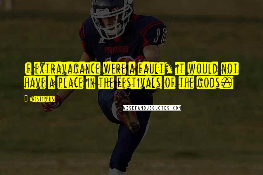 Aristippus Quotes: If extravagance were a fault, it would not have a place in the festivals of the gods.