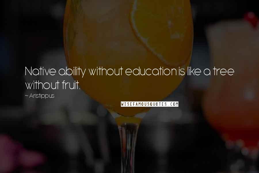 Aristippus Quotes: Native ability without education is like a tree without fruit.