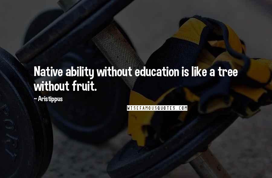 Aristippus Quotes: Native ability without education is like a tree without fruit.