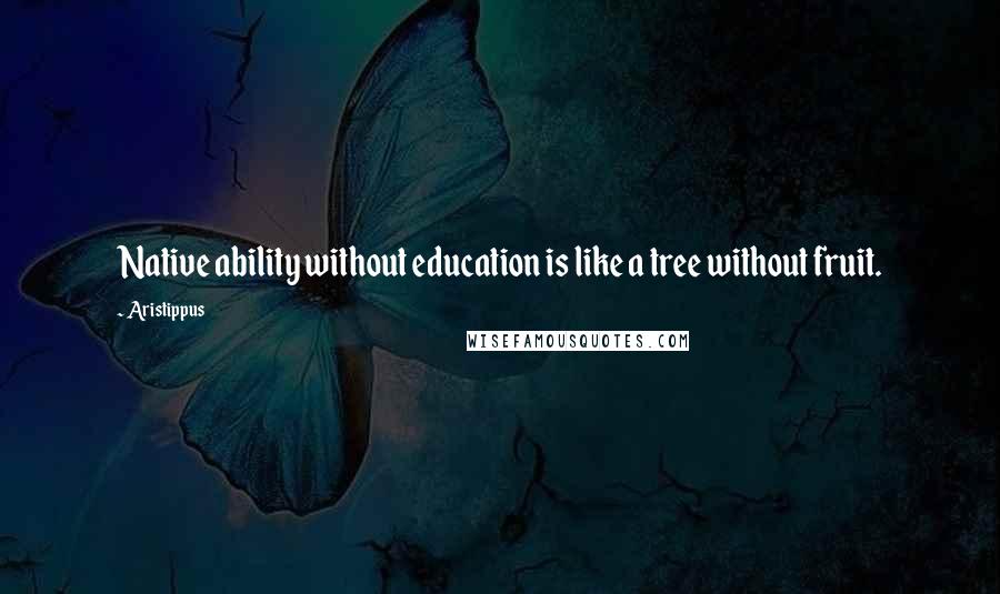 Aristippus Quotes: Native ability without education is like a tree without fruit.