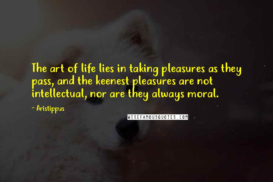 Aristippus Quotes: The art of life lies in taking pleasures as they pass, and the keenest pleasures are not intellectual, nor are they always moral.