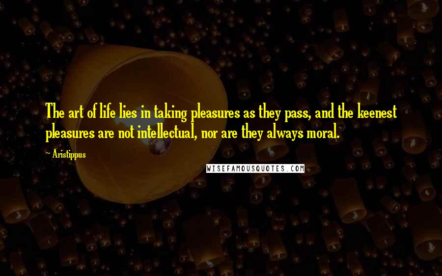 Aristippus Quotes: The art of life lies in taking pleasures as they pass, and the keenest pleasures are not intellectual, nor are they always moral.