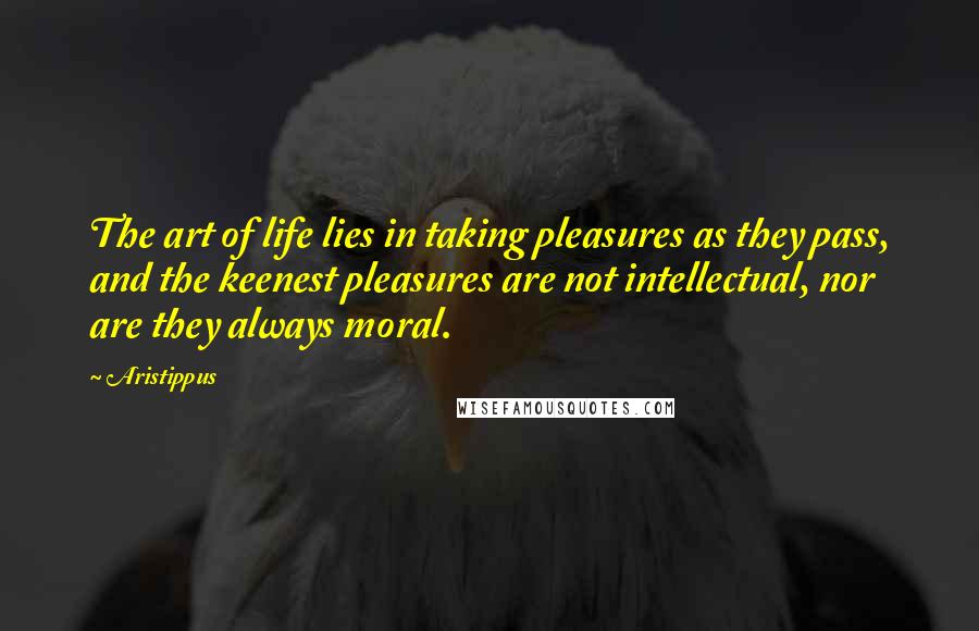 Aristippus Quotes: The art of life lies in taking pleasures as they pass, and the keenest pleasures are not intellectual, nor are they always moral.