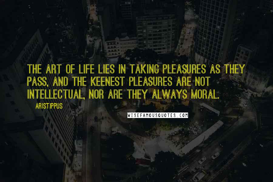 Aristippus Quotes: The art of life lies in taking pleasures as they pass, and the keenest pleasures are not intellectual, nor are they always moral.