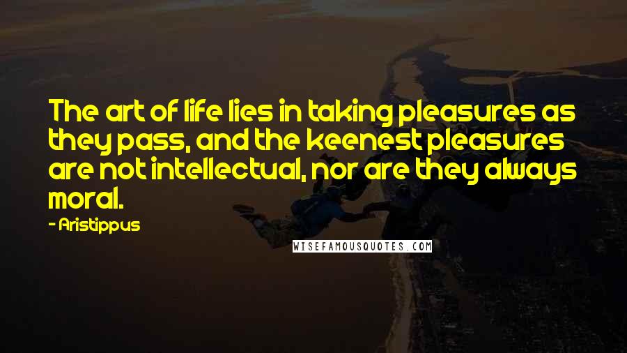 Aristippus Quotes: The art of life lies in taking pleasures as they pass, and the keenest pleasures are not intellectual, nor are they always moral.