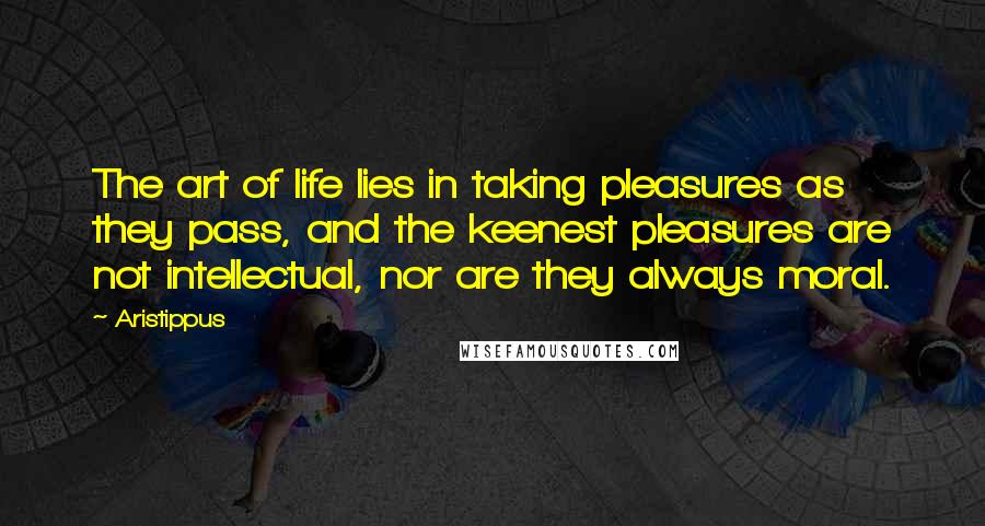 Aristippus Quotes: The art of life lies in taking pleasures as they pass, and the keenest pleasures are not intellectual, nor are they always moral.