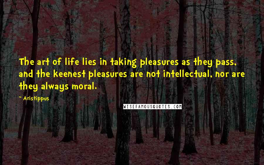 Aristippus Quotes: The art of life lies in taking pleasures as they pass, and the keenest pleasures are not intellectual, nor are they always moral.