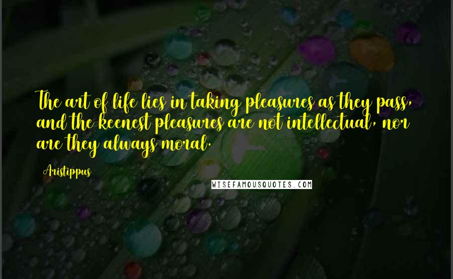 Aristippus Quotes: The art of life lies in taking pleasures as they pass, and the keenest pleasures are not intellectual, nor are they always moral.