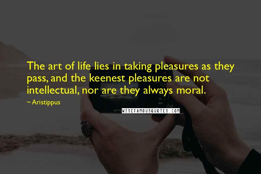 Aristippus Quotes: The art of life lies in taking pleasures as they pass, and the keenest pleasures are not intellectual, nor are they always moral.