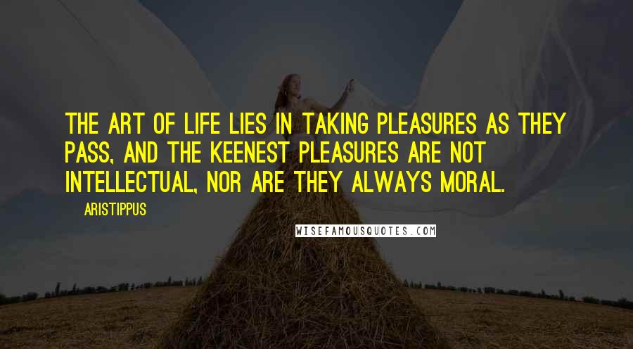 Aristippus Quotes: The art of life lies in taking pleasures as they pass, and the keenest pleasures are not intellectual, nor are they always moral.