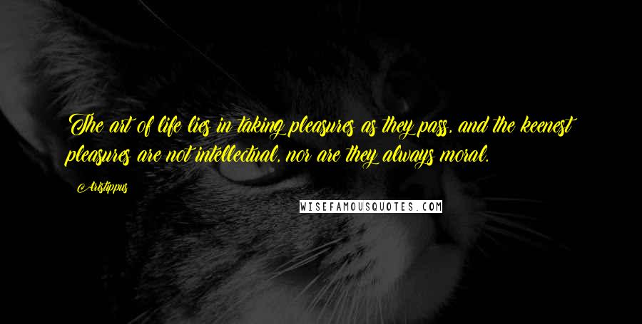 Aristippus Quotes: The art of life lies in taking pleasures as they pass, and the keenest pleasures are not intellectual, nor are they always moral.