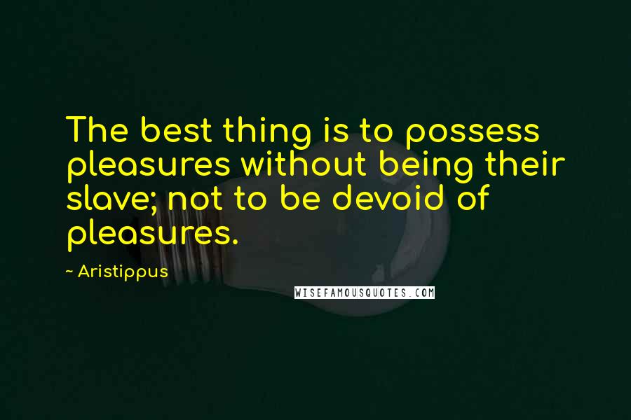 Aristippus Quotes: The best thing is to possess pleasures without being their slave; not to be devoid of pleasures.