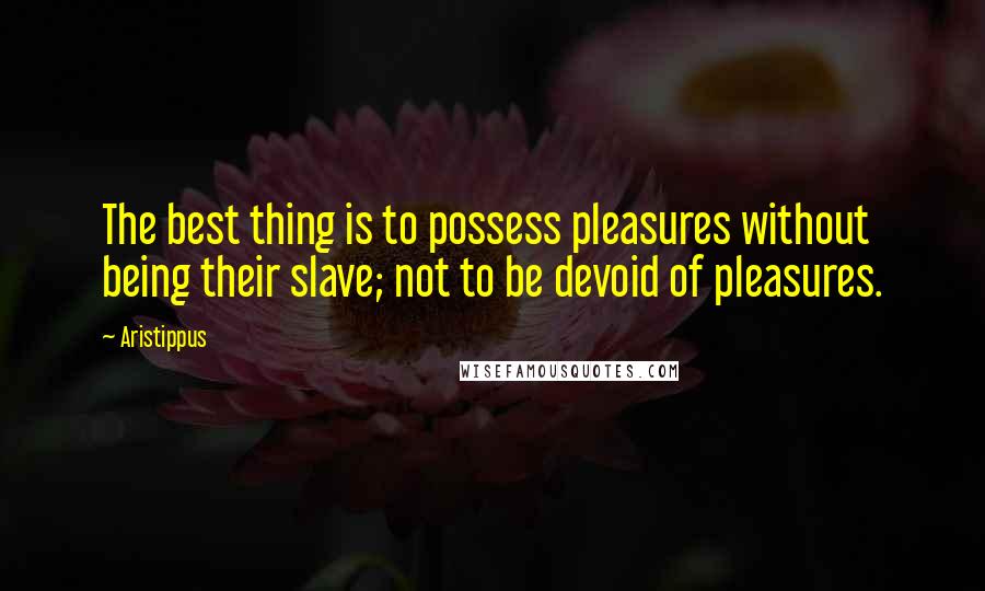 Aristippus Quotes: The best thing is to possess pleasures without being their slave; not to be devoid of pleasures.