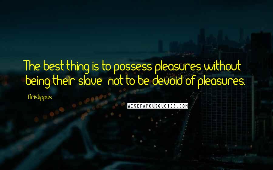 Aristippus Quotes: The best thing is to possess pleasures without being their slave; not to be devoid of pleasures.