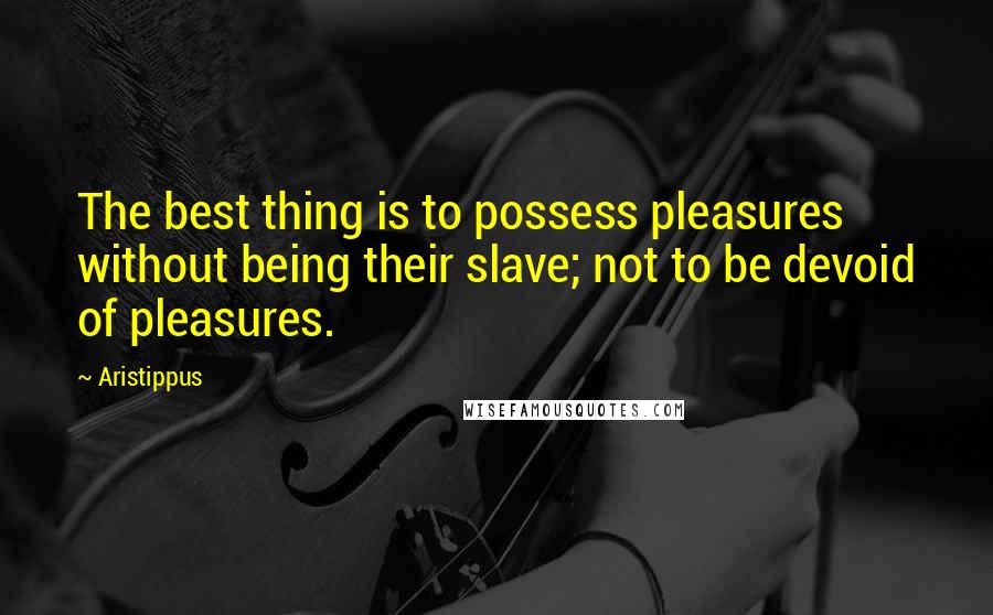 Aristippus Quotes: The best thing is to possess pleasures without being their slave; not to be devoid of pleasures.