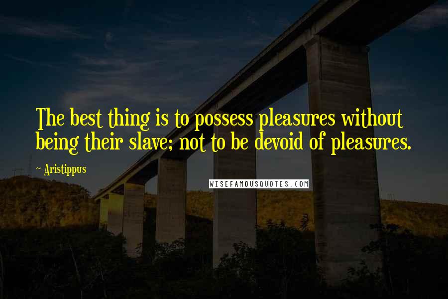 Aristippus Quotes: The best thing is to possess pleasures without being their slave; not to be devoid of pleasures.