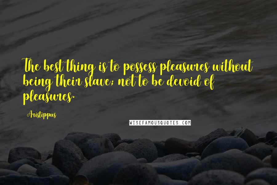 Aristippus Quotes: The best thing is to possess pleasures without being their slave; not to be devoid of pleasures.