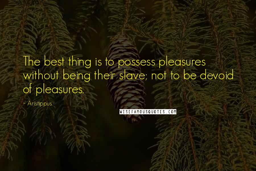 Aristippus Quotes: The best thing is to possess pleasures without being their slave; not to be devoid of pleasures.