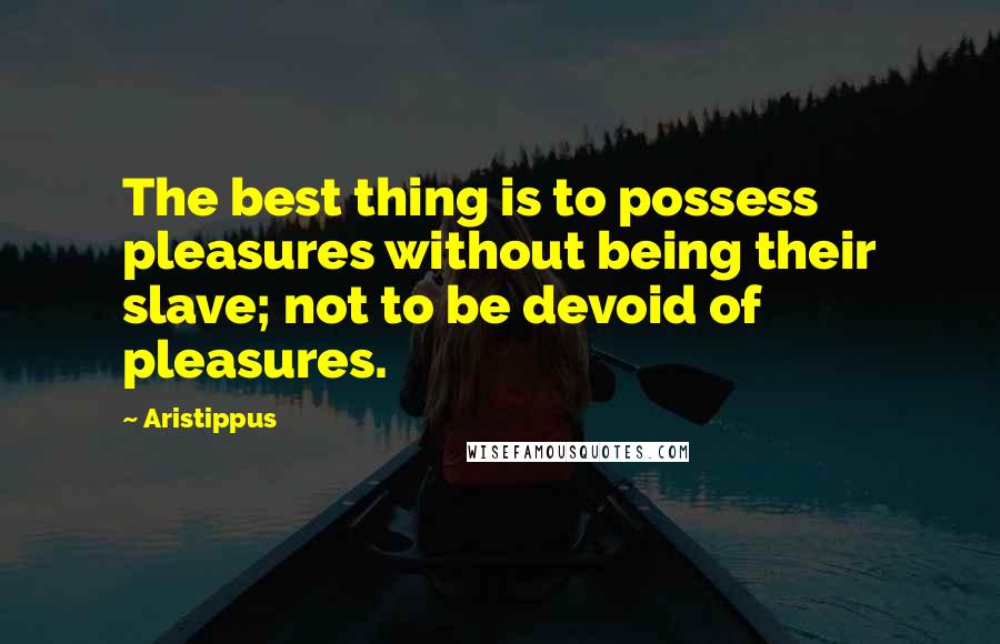 Aristippus Quotes: The best thing is to possess pleasures without being their slave; not to be devoid of pleasures.