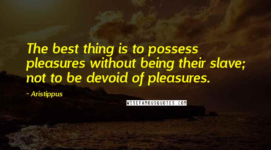 Aristippus Quotes: The best thing is to possess pleasures without being their slave; not to be devoid of pleasures.