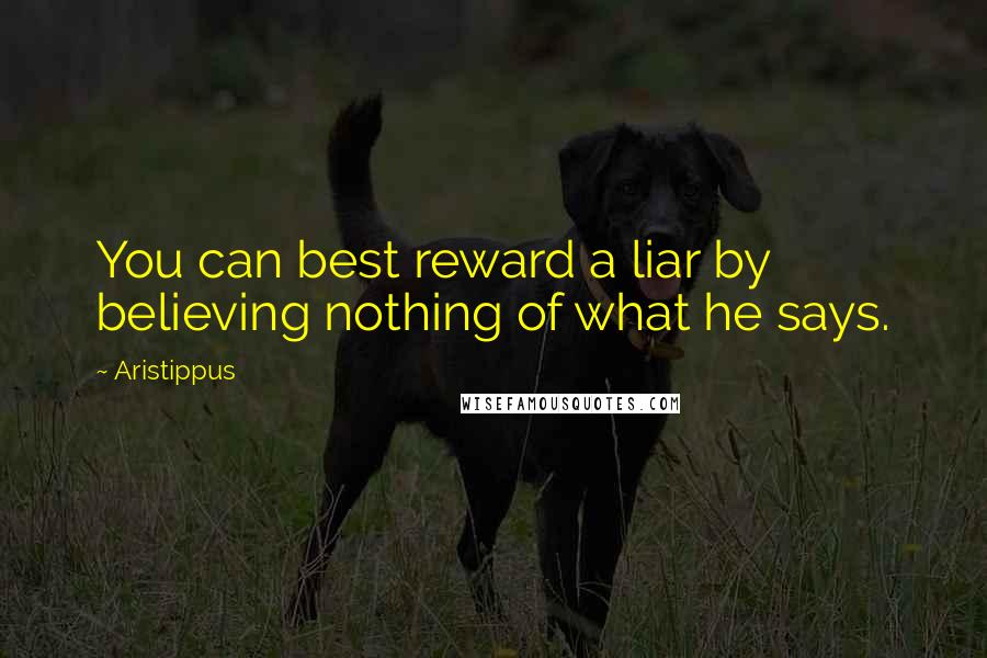 Aristippus Quotes: You can best reward a liar by believing nothing of what he says.