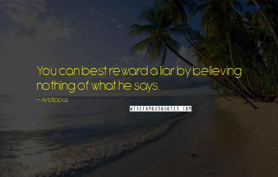 Aristippus Quotes: You can best reward a liar by believing nothing of what he says.