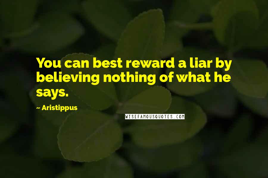 Aristippus Quotes: You can best reward a liar by believing nothing of what he says.
