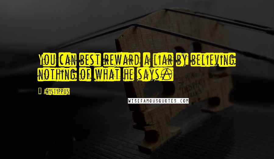 Aristippus Quotes: You can best reward a liar by believing nothing of what he says.
