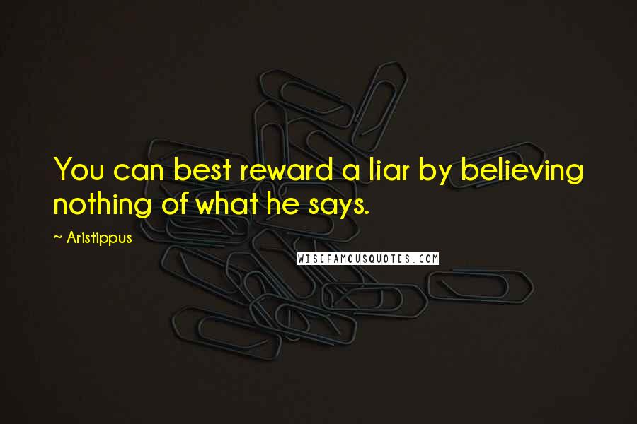 Aristippus Quotes: You can best reward a liar by believing nothing of what he says.